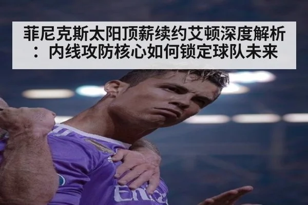 菲尼克斯太阳顶薪续约艾顿深度解析：内线攻防核心如何锁定球队未来