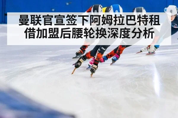 曼联官宣签下阿姆拉巴特租借加盟后腰轮换深度分析