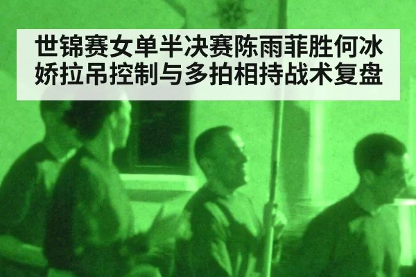世锦赛女单半决赛陈雨菲胜何冰娇拉吊控制与多拍相持战术复盘