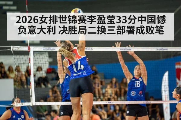 2026女排世锦赛李盈莹33分中国憾负意大利 决胜局二换三部署成败笔