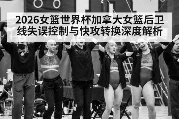 2026女篮世界杯加拿大女篮后卫线失误控制与快攻转换深度解析