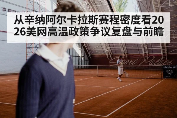 从辛纳阿尔卡拉斯赛程密度看2026美网高温政策争议复盘与前瞻